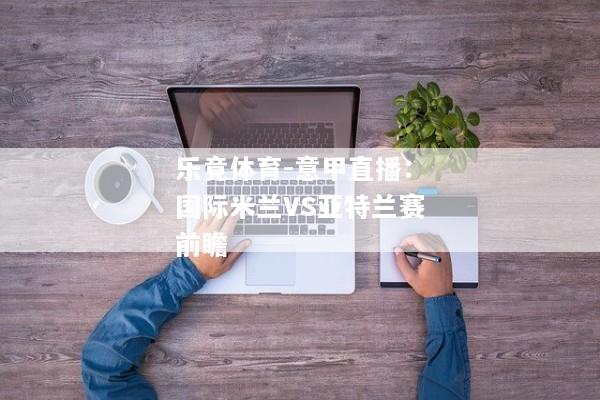 乐竟体育-意甲直播：国际米兰VS亚特兰赛前瞻